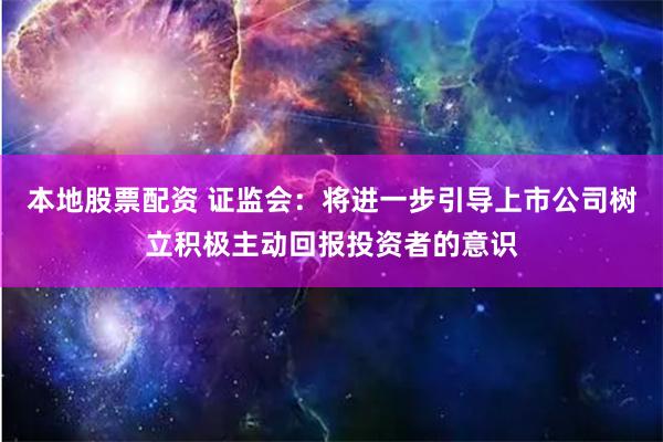 本地股票配资 证监会：将进一步引导上市公司树立积极主动回报投资者的意识