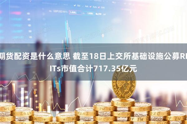 期货配资是什么意思 截至18日上交所基础设施公募REITs市值合计717.35亿元