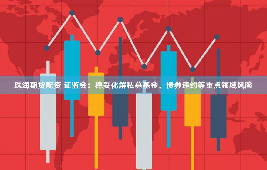 珠海期货配资 证监会：稳妥化解私募基金、债券违约等重点领域风险