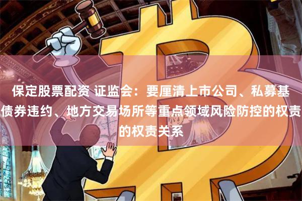 保定股票配资 证监会：要厘清上市公司、私募基金、债券违约、地方交易场所等重点领域风险防控的权责关系