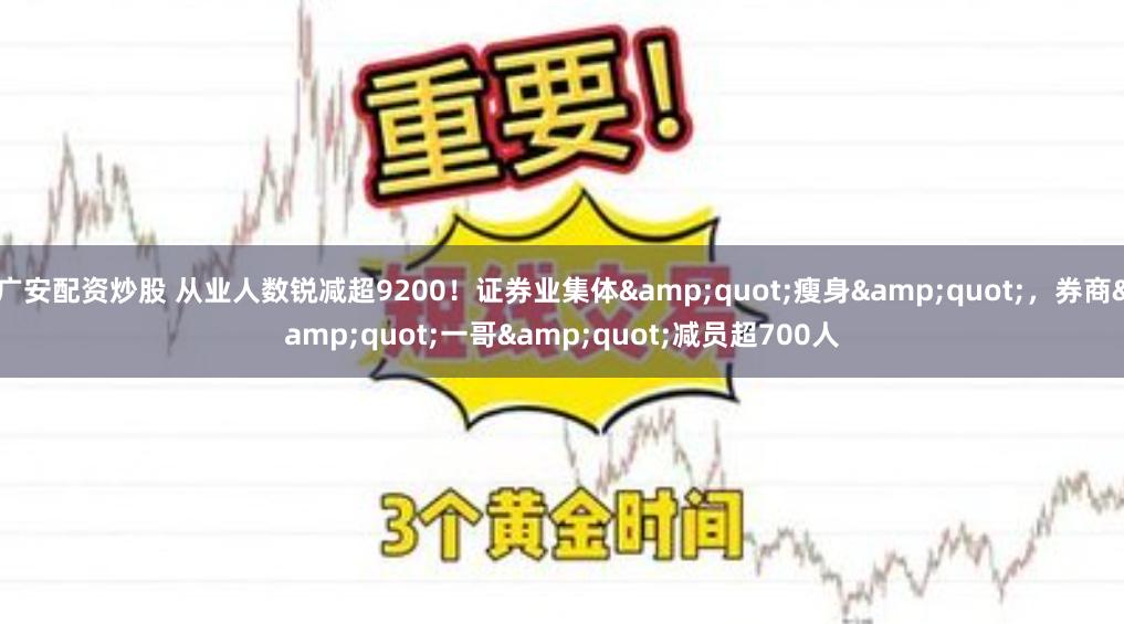 广安配资炒股 从业人数锐减超9200！证券业集体&quot;瘦身&quot;，券商&quot;一哥&quot;减员超700人