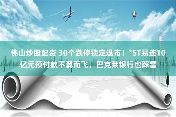 佛山炒股配资 30个跌停锁定退市！*ST易连10亿元预付款不翼而飞，巴克莱银行也踩雷