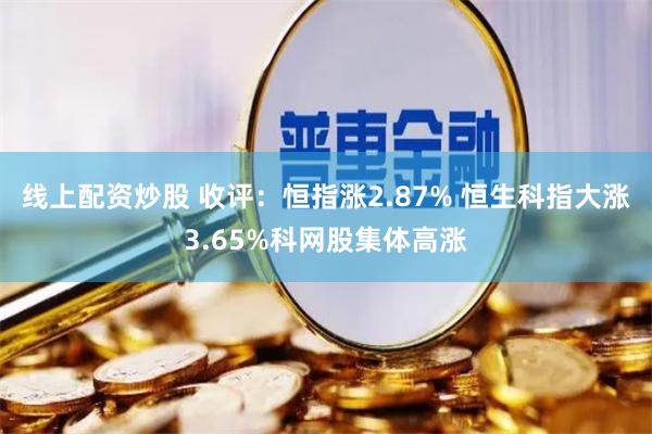 线上配资炒股 收评：恒指涨2.87% 恒生科指大涨3.65%科网股集体高涨