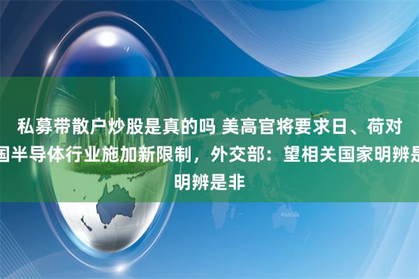 私募带散户炒股是真的吗 美高官将要求日、荷对中国半导体行业施加新限制，外交部：望相关国家明辨是非