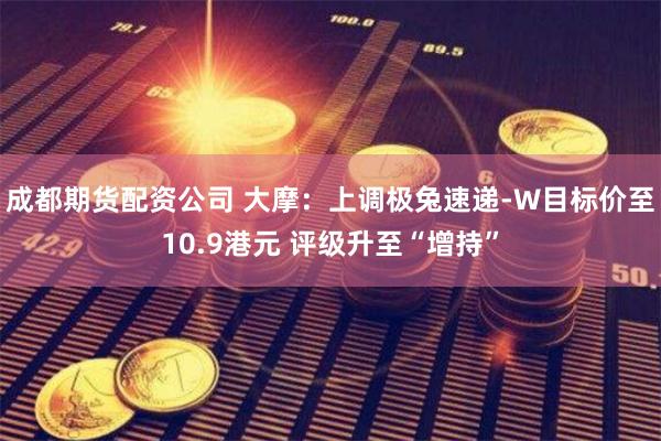 成都期货配资公司 大摩：上调极兔速递-W目标价至10.9港元 评级升至“增持”