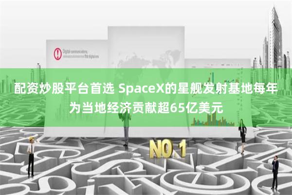 配资炒股平台首选 SpaceX的星舰发射基地每年为当地经济贡献超65亿美元