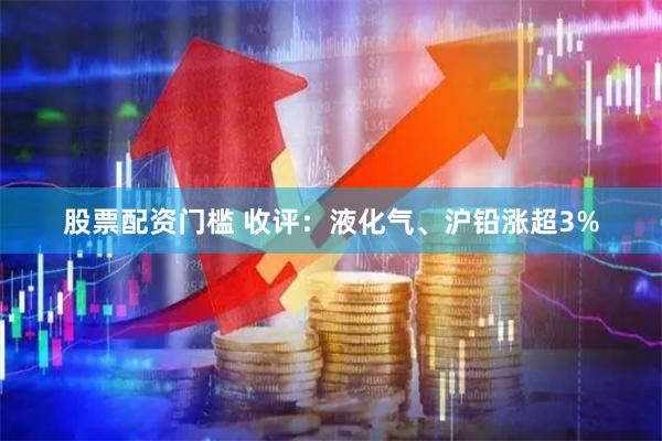 股票配资门槛 收评：液化气、沪铅涨超3%