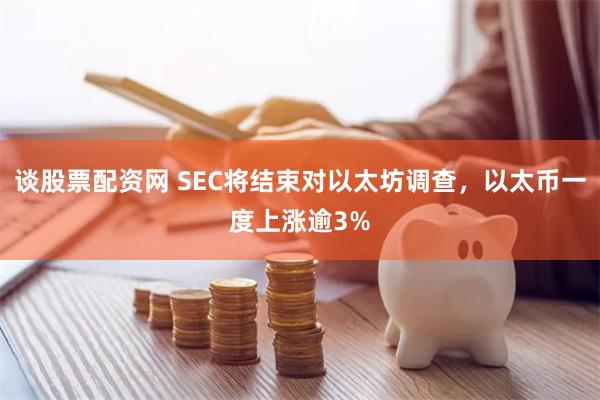 谈股票配资网 SEC将结束对以太坊调查，以太币一度上涨逾3%