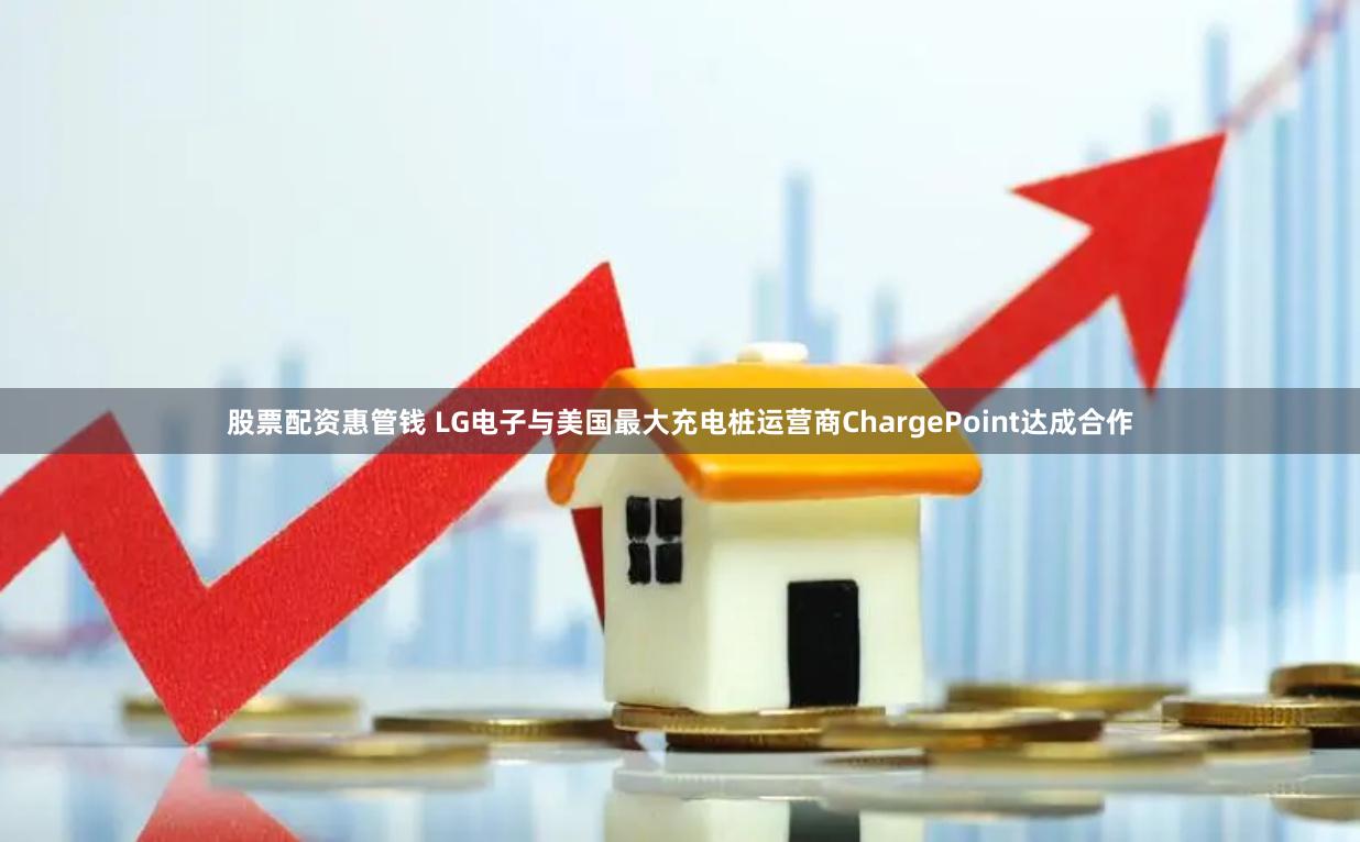 股票配资惠管钱 LG电子与美国最大充电桩运营商ChargePoint达成合作