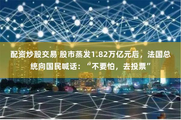 配资炒股交易 股市蒸发1.82万亿元后，法国总统向国民喊话：“不要怕，去投票”