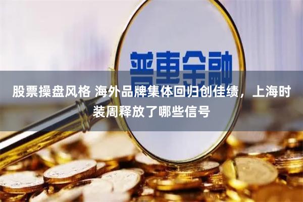 股票操盘风格 海外品牌集体回归创佳绩，上海时装周释放了哪些信号