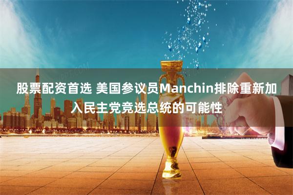 股票配资首选 美国参议员Manchin排除重新加入民主党竞选总统的可能性