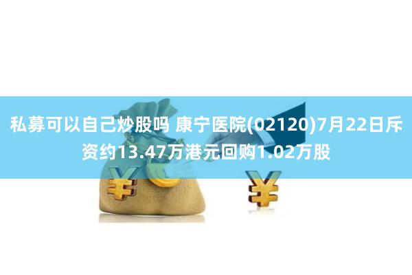 私募可以自己炒股吗 康宁医院(02120)7月22日斥资约13.47万港元回购1.02万股