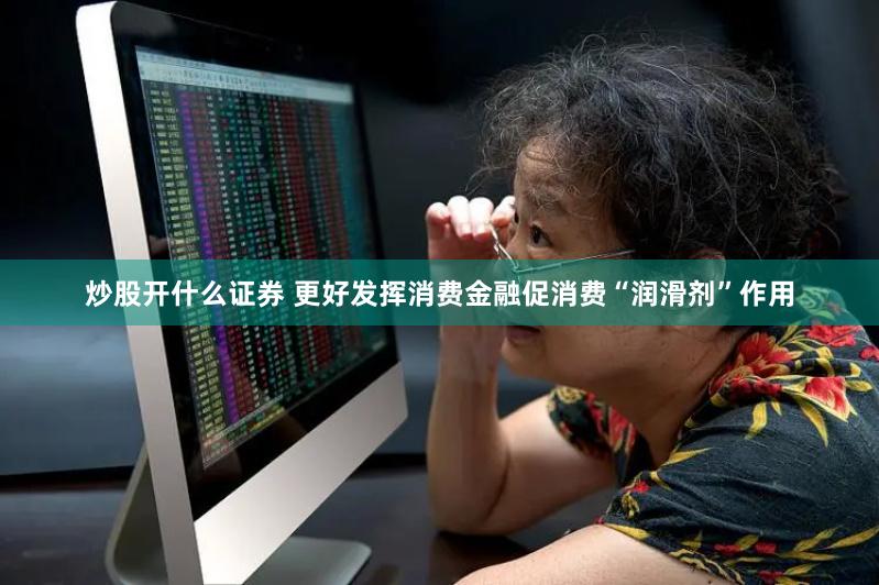 炒股开什么证券 更好发挥消费金融促消费“润滑剂”作用