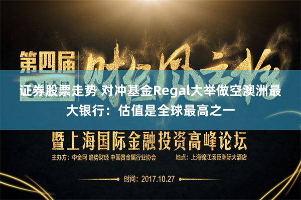 证券股票走势 对冲基金Regal大举做空澳洲最大银行：估值是全球最高之一