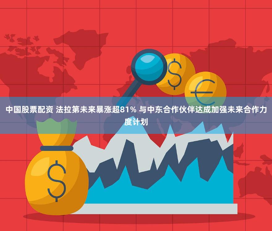 中国股票配资 法拉第未来暴涨超81% 与中东合作伙伴达成加强未来合作力度计划