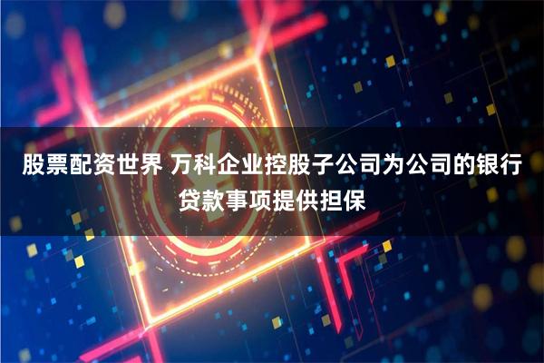 股票配资世界 万科企业控股子公司为公司的银行贷款事项提供担保