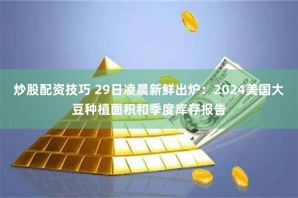 炒股配资技巧 29日凌晨新鲜出炉：2024美国大豆种植面积和季度库存报告