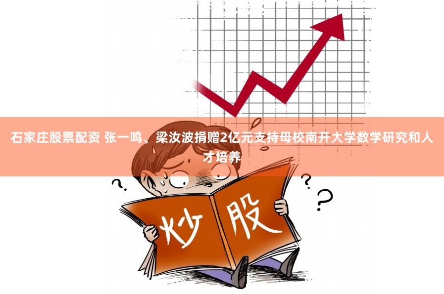 石家庄股票配资 张一鸣、梁汝波捐赠2亿元支持母校南开大学数学研究和人才培养