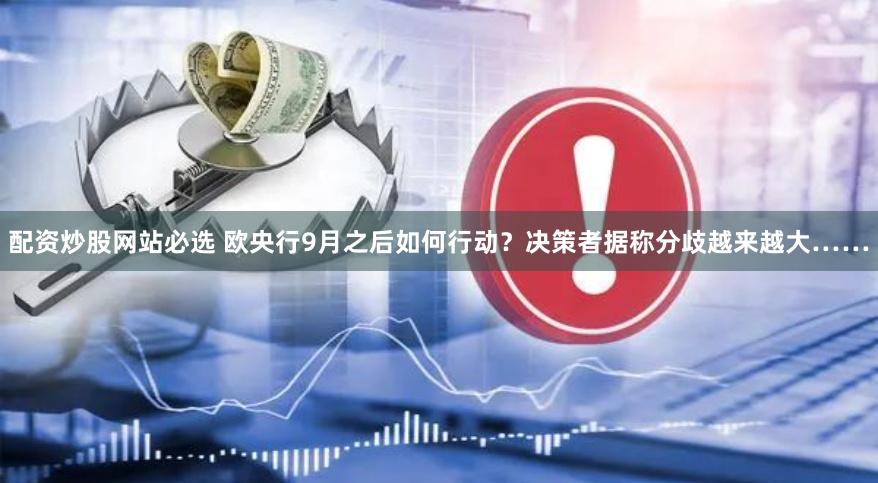 配资炒股网站必选 欧央行9月之后如何行动？决策者据称分歧越来越大……
