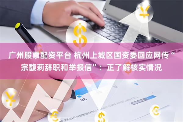 广州股票配资平台 杭州上城区国资委回应网传“宗馥莉辞职和举报信”：正了解核实情况