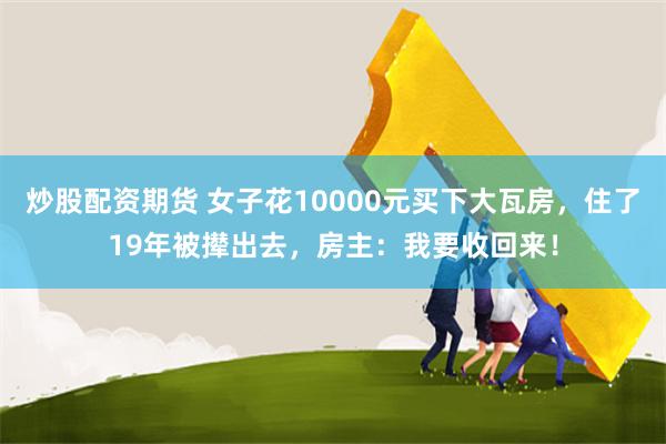 炒股配资期货 女子花10000元买下大瓦房，住了19年被撵出去，房主：我要收回来！