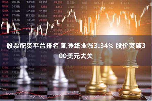 股票配资平台排名 凯登纸业涨3.34% 股价突破300美元大关