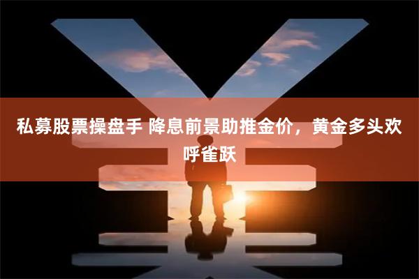 私募股票操盘手 降息前景助推金价，黄金多头欢呼雀跃