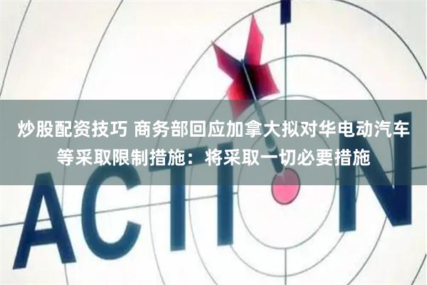 炒股配资技巧 商务部回应加拿大拟对华电动汽车等采取限制措施：将采取一切必要措施