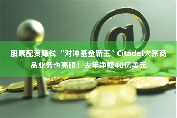 股票配资赚钱 “对冲基金新王”Citadel大宗商品业务也亮眼！去年净赚40亿美元