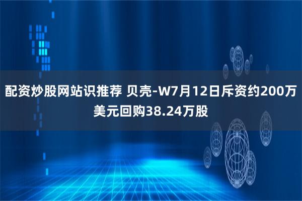 配资炒股网站识推荐 贝壳-W7月12日斥资约200万美元回购38.24万股