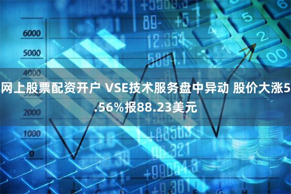 网上股票配资开户 VSE技术服务盘中异动 股价大涨5.56%报88.23美元