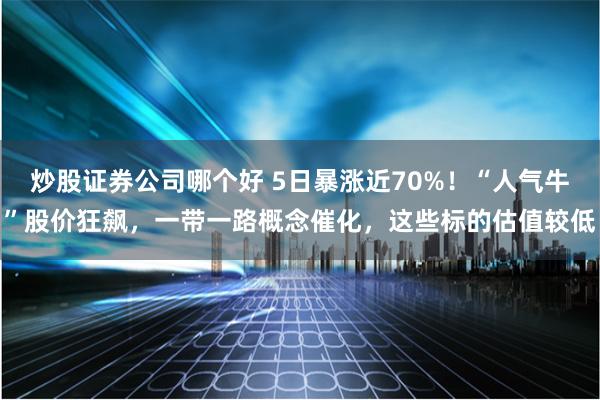 炒股证券公司哪个好 5日暴涨近70%！“人气牛”股价狂飙，一带一路概念催化，这些标的估值较低