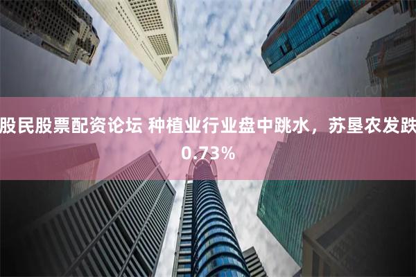 股民股票配资论坛 种植业行业盘中跳水，苏垦农发跌0.73%