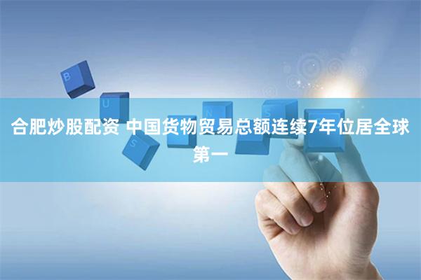 合肥炒股配资 中国货物贸易总额连续7年位居全球第一