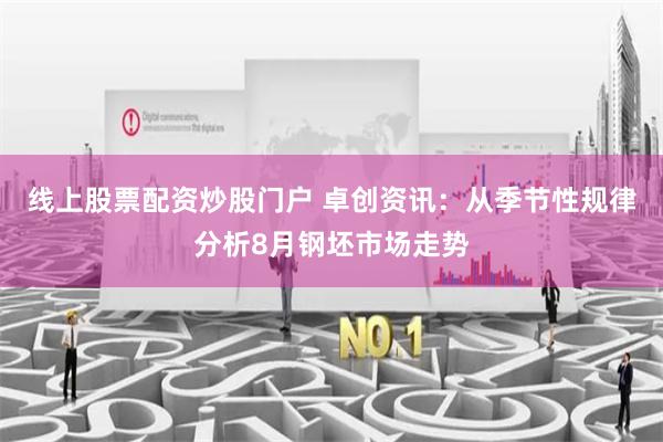 线上股票配资炒股门户 卓创资讯：从季节性规律分析8月钢坯市场走势