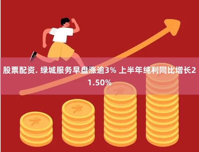 股票配资. 绿城服务早盘涨逾3% 上半年纯利同比增长21.50%