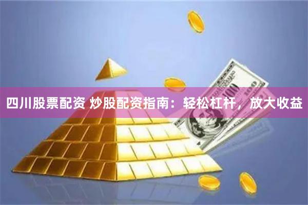 四川股票配资 炒股配资指南：轻松杠杆，放大收益