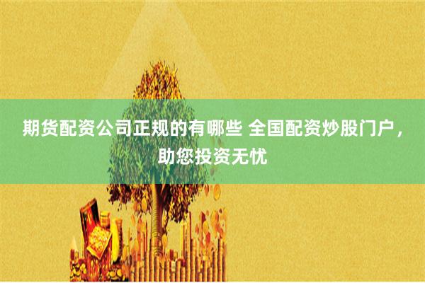 期货配资公司正规的有哪些 全国配资炒股门户，助您投资无忧