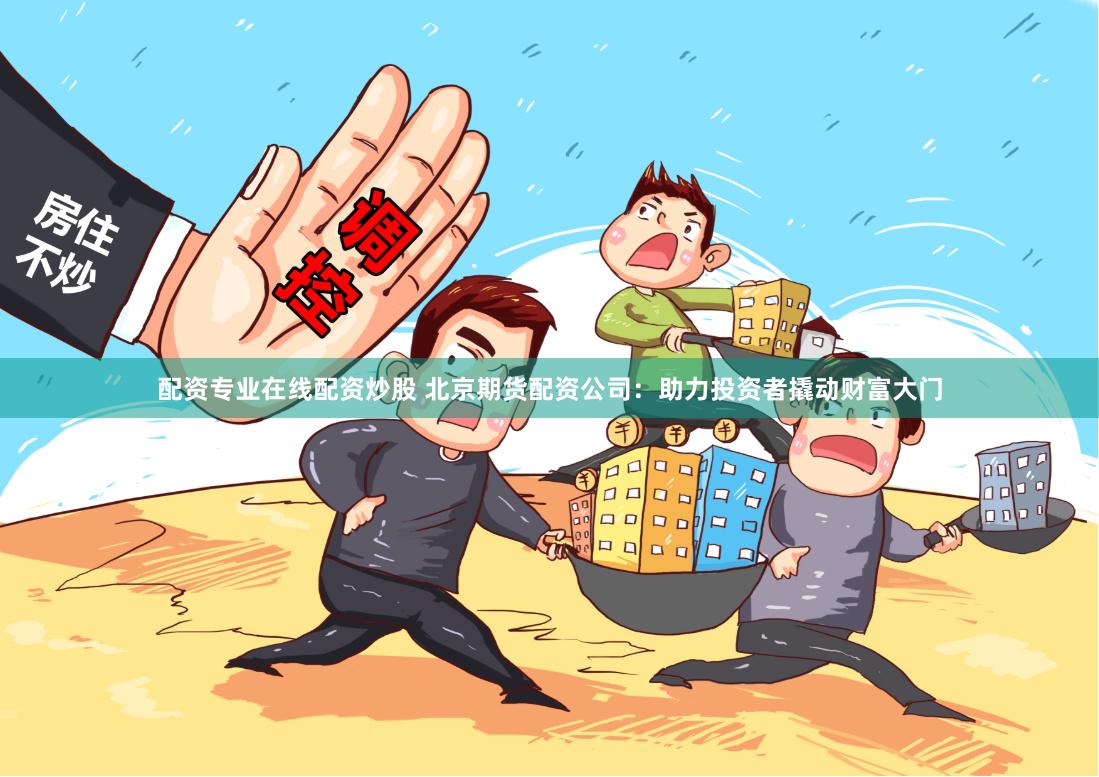 配资专业在线配资炒股 北京期货配资公司：助力投资者撬动财富大门