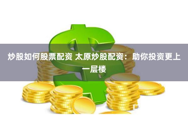 炒股如何股票配资 太原炒股配资：助你投资更上一层楼