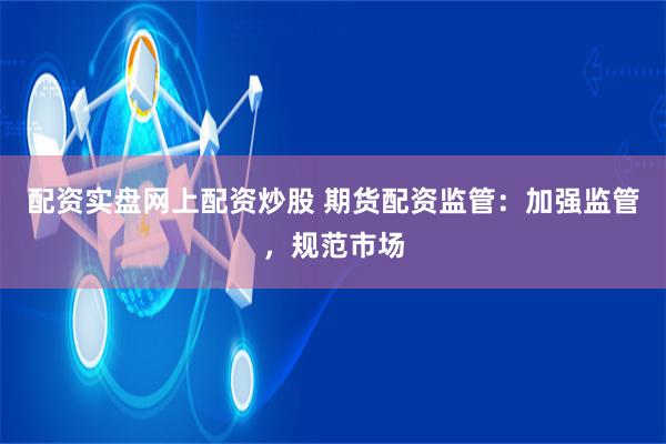配资实盘网上配资炒股 期货配资监管：加强监管，规范市场