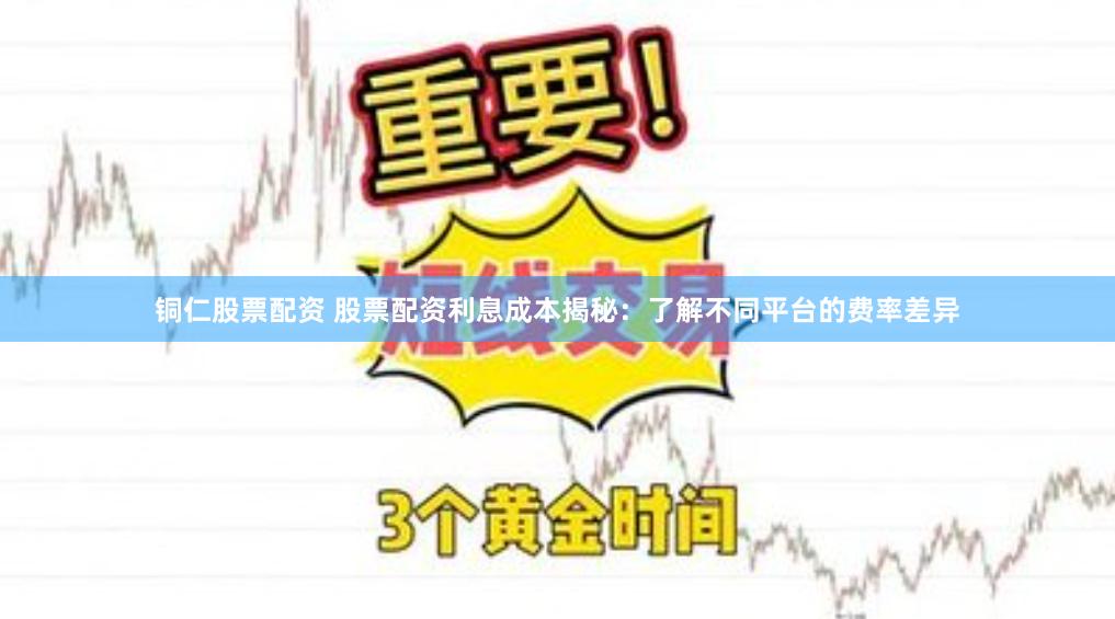 铜仁股票配资 股票配资利息成本揭秘：了解不同平台的费率差异