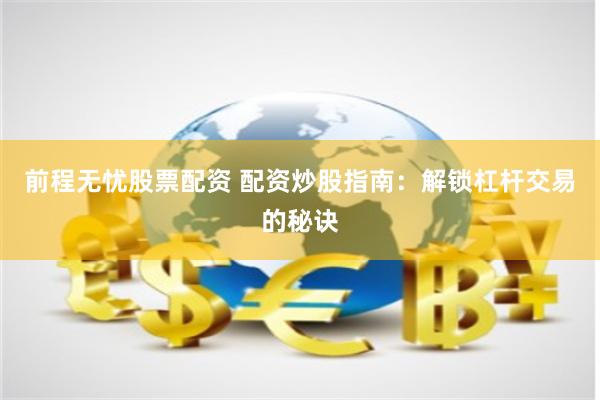 前程无忧股票配资 配资炒股指南：解锁杠杆交易的秘诀
