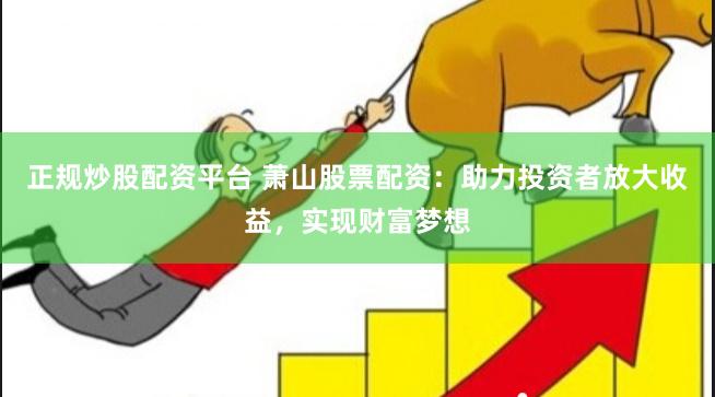 正规炒股配资平台 萧山股票配资：助力投资者放大收益，实现财富梦想