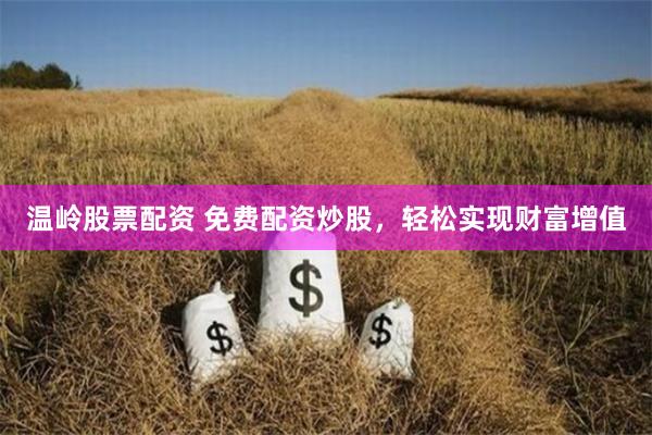温岭股票配资 免费配资炒股，轻松实现财富增值