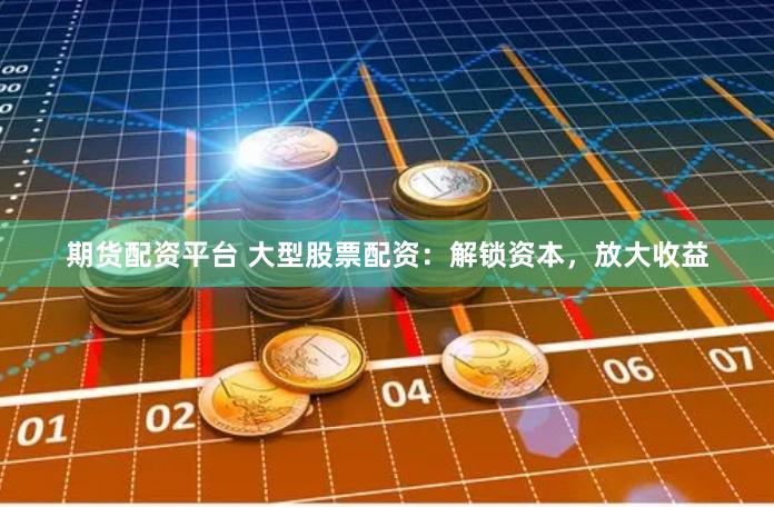 期货配资平台 大型股票配资：解锁资本，放大收益