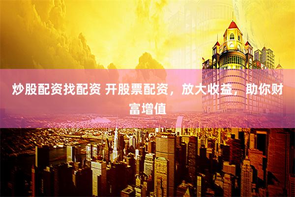 炒股配资找配资 开股票配资，放大收益，助你财富增值