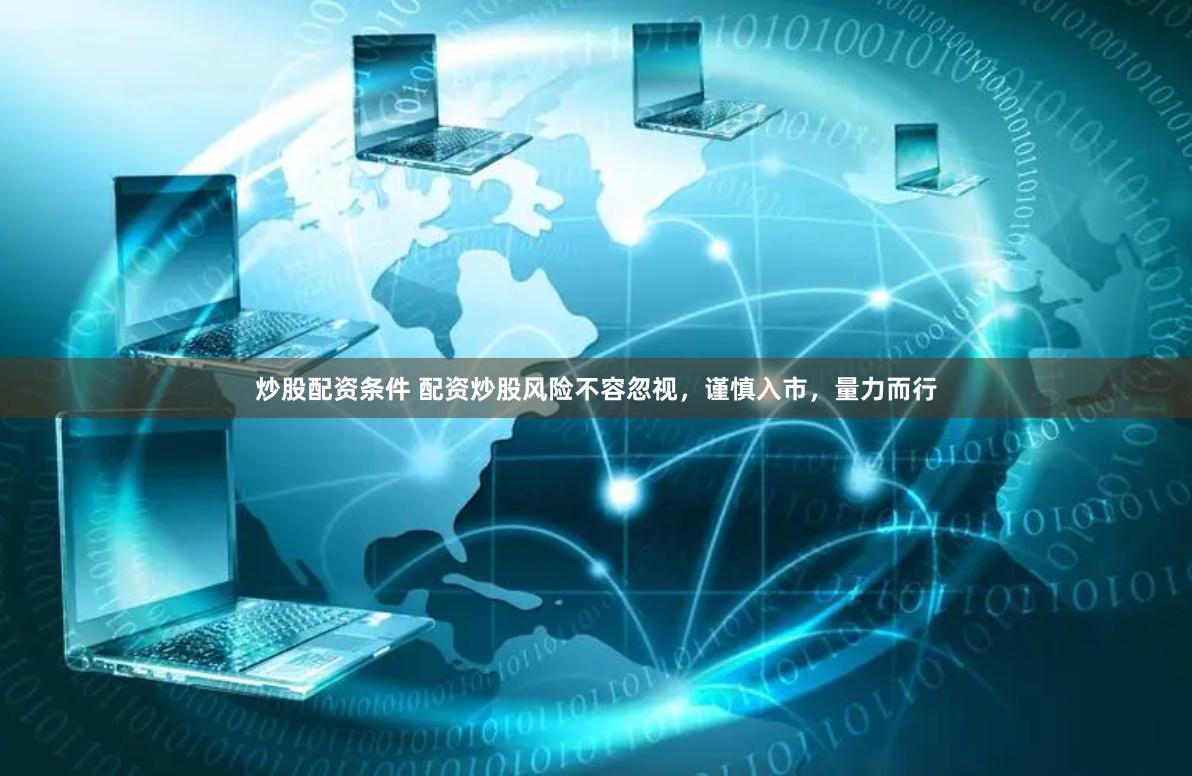 炒股配资条件 配资炒股风险不容忽视，谨慎入市，量力而行