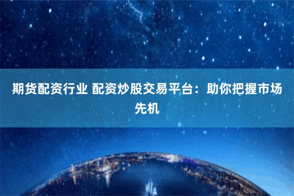期货配资行业 配资炒股交易平台：助你把握市场先机